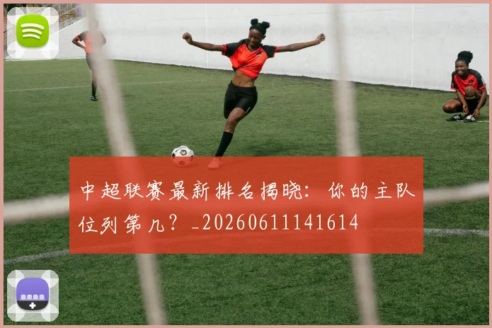中超联赛最新排名揭晓:你的主队位列第几?_20260611141614