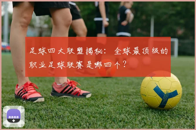 足球四大联盟揭秘:全球最顶级的职业足球联赛是哪四个?