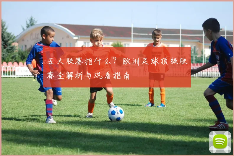 五大联赛指什么?欧洲足球顶级联赛全解析与观看指南