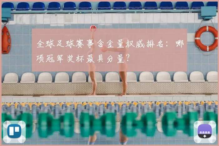 全球足球赛事含金量权威排名:哪项冠军奖杯最具分量?
