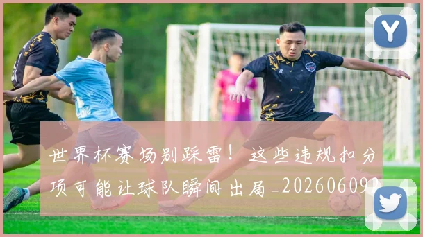 世界杯赛场别踩雷!这些违规扣分项可能让球队瞬间出局_20260609201330
