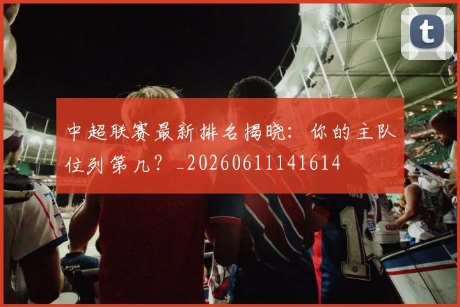 中超联赛最新排名揭晓:你的主队位列第几?_20260611141614