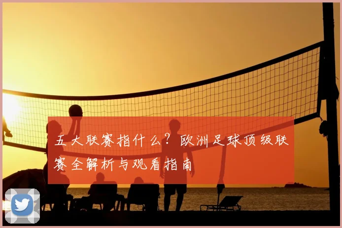 五大联赛指什么?欧洲足球顶级联赛全解析与观看指南